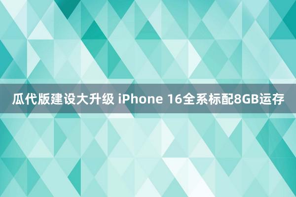 瓜代版建设大升级 iPhone 16全系标配8GB运存